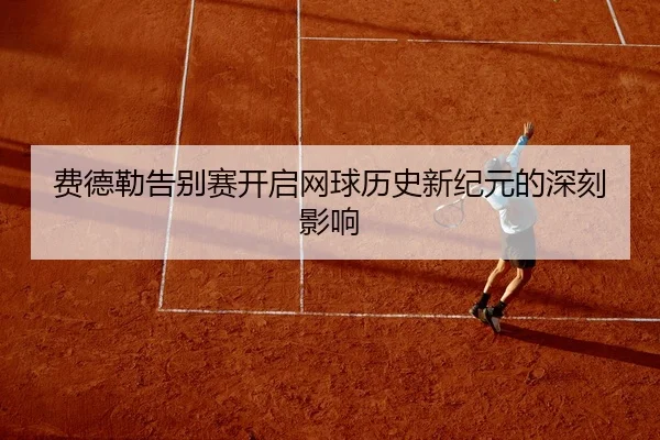 费德勒告别赛开启网球历史新纪元的深刻影响