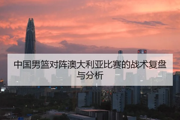 中国男篮对阵澳大利亚比赛的战术复盘与分析
